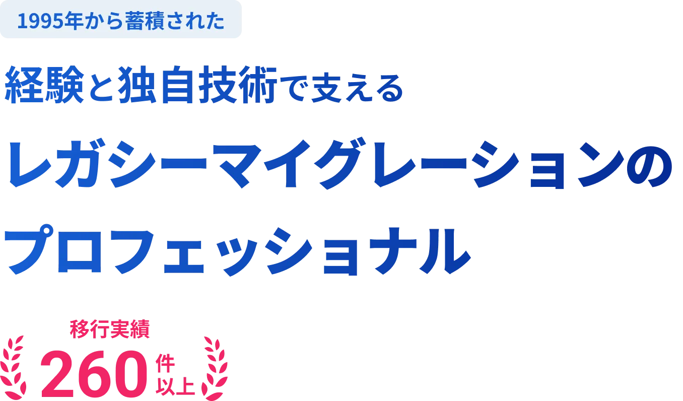 経験と独自技術で支えるレガシーマイグレーションのプロフェッショナル 移行実績260件以上